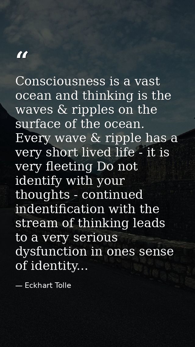 Consciousness is a vast ocean and thinking is the waves & ripples on the surface of the ocean. Every wave & ripple has a — Eckhart Tolle