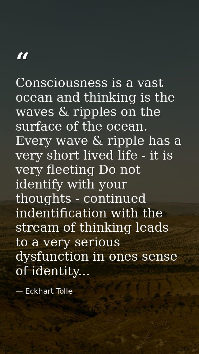 Consciousness is a vast ocean and thinking is the waves & ripples on the surface of the ocean. Every wave & ripple has a — Eckhart Tolle