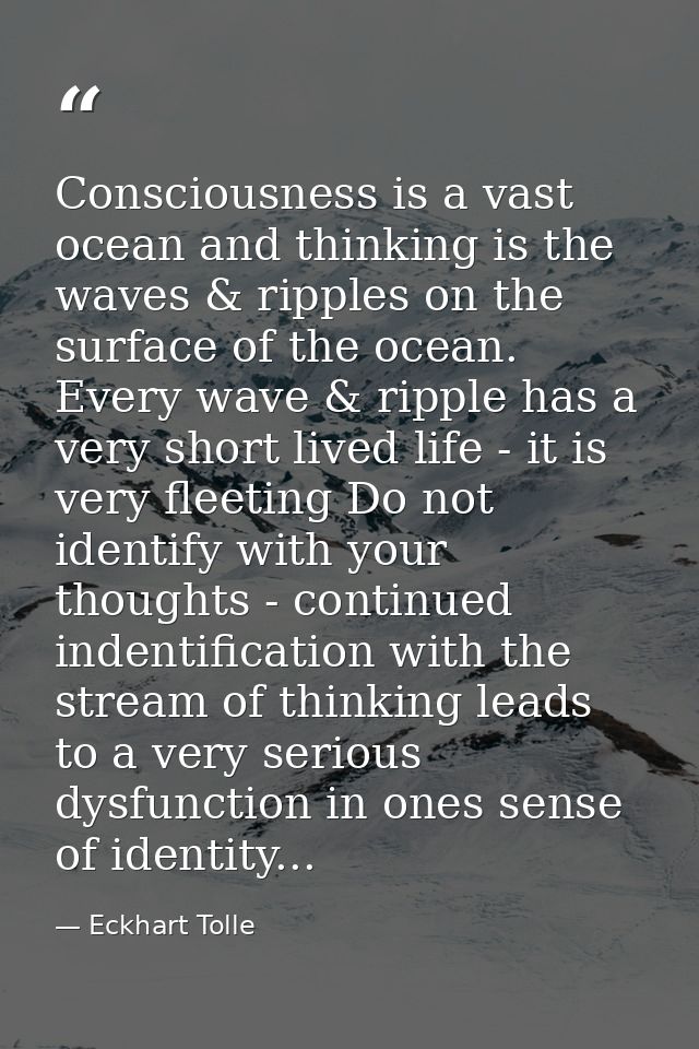 Consciousness is a vast ocean and thinking is the waves & ripples on the surface of the ocean. Every wave & ripple has a — Eckhart Tolle