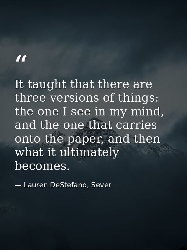 It taught that there are three versions of things: the one I see in my mind, and the one that carries onto the paper, an — Lauren DeStefano, Sever