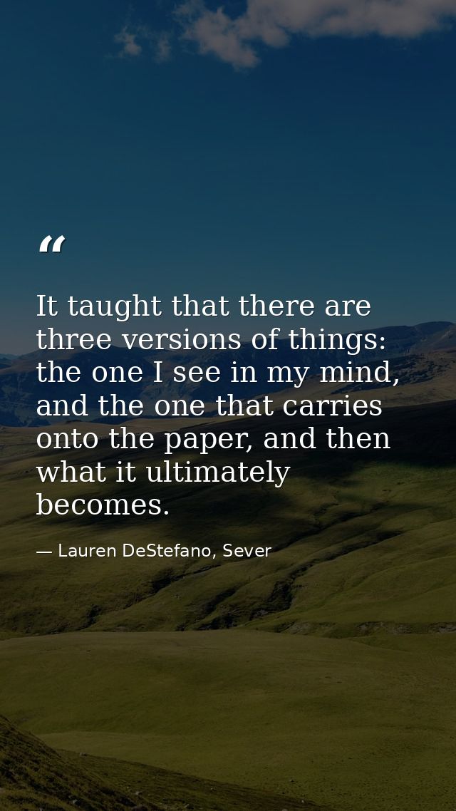 It taught that there are three versions of things: the one I see in my mind, and the one that carries onto the paper, an — Lauren DeStefano, Sever