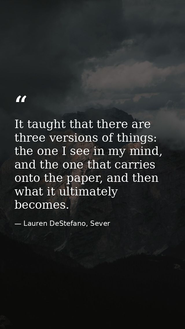 It taught that there are three versions of things: the one I see in my mind, and the one that carries onto the paper, an — Lauren DeStefano, Sever