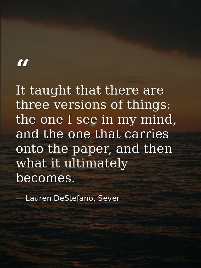 It taught that there are three versions of things: the one I see in my mind, and the one that carries onto the paper, an — Lauren DeStefano, Sever