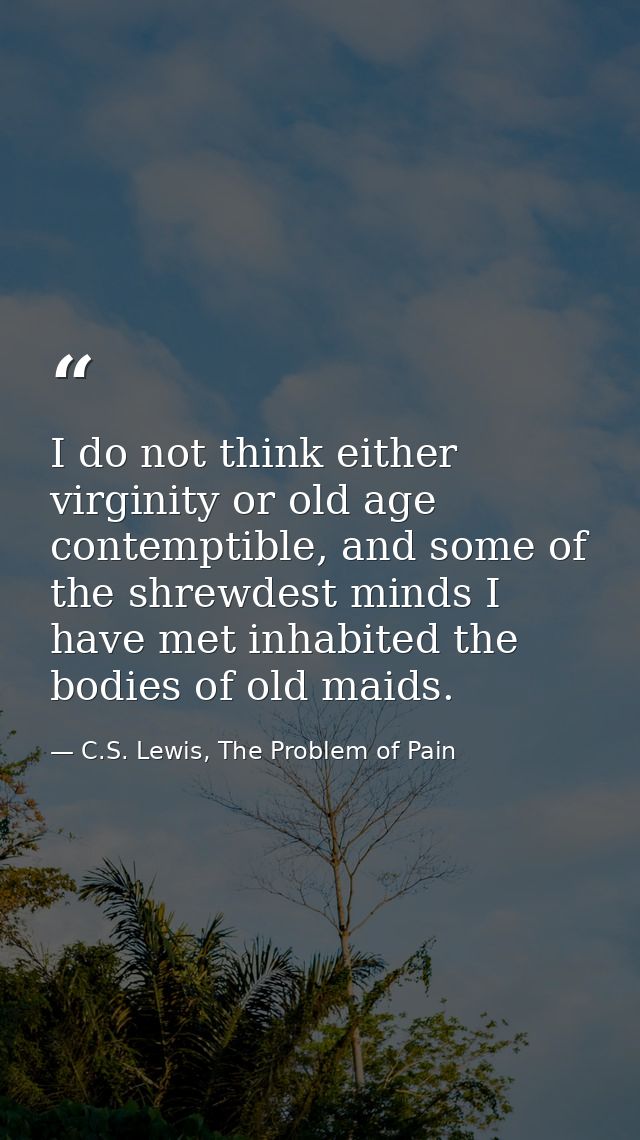 I do not think either virginity or old age contemptible, and some of the shrewdest minds I have met inhabited the bodies — C.S. Lewis, The Problem of Pain