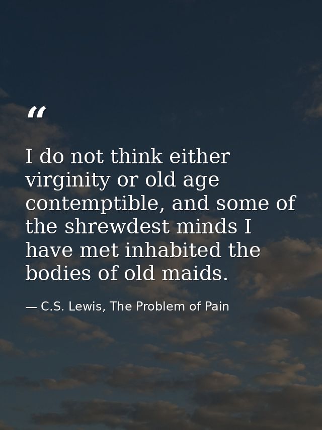 I do not think either virginity or old age contemptible, and some of the shrewdest minds I have met inhabited the bodies — C.S. Lewis, The Problem of Pain