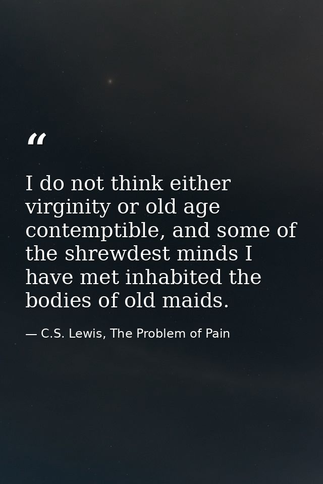I do not think either virginity or old age contemptible, and some of the shrewdest minds I have met inhabited the bodies — C.S. Lewis, The Problem of Pain