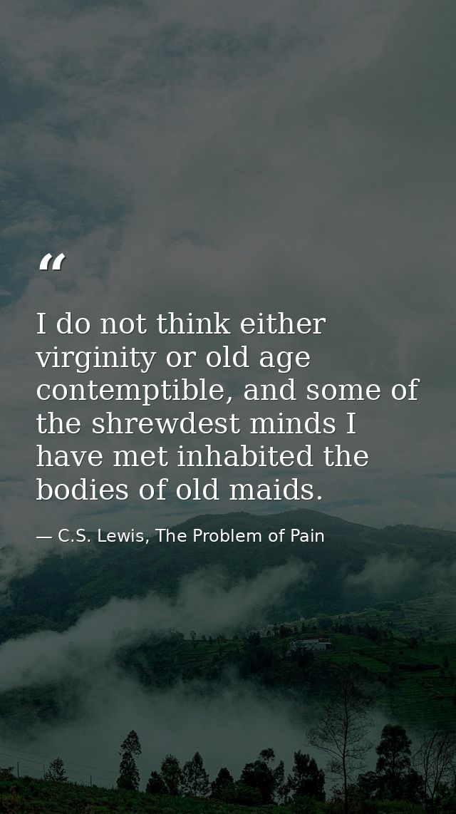 I do not think either virginity or old age contemptible, and some of the shrewdest minds I have met inhabited the bodies — C.S. Lewis, The Problem of Pain