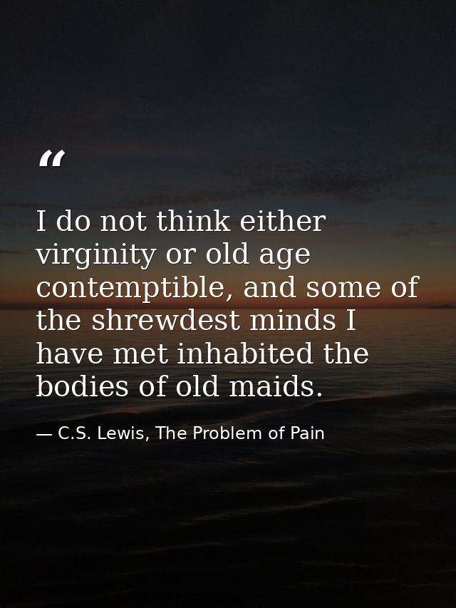 I do not think either virginity or old age contemptible, and some of the shrewdest minds I have met inhabited the bodies — C.S. Lewis, The Problem of Pain