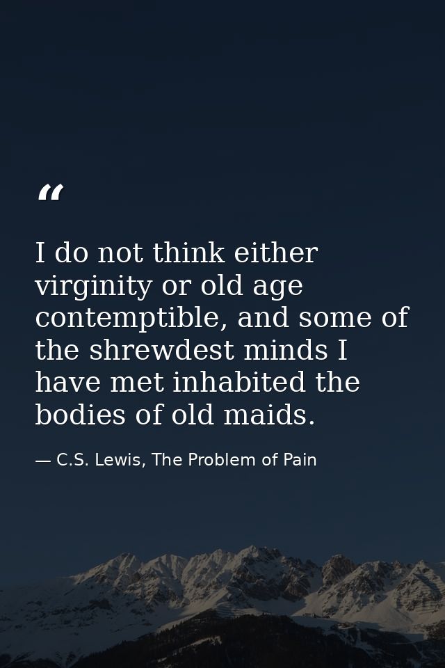 I do not think either virginity or old age contemptible, and some of the shrewdest minds I have met inhabited the bodies — C.S. Lewis, The Problem of Pain