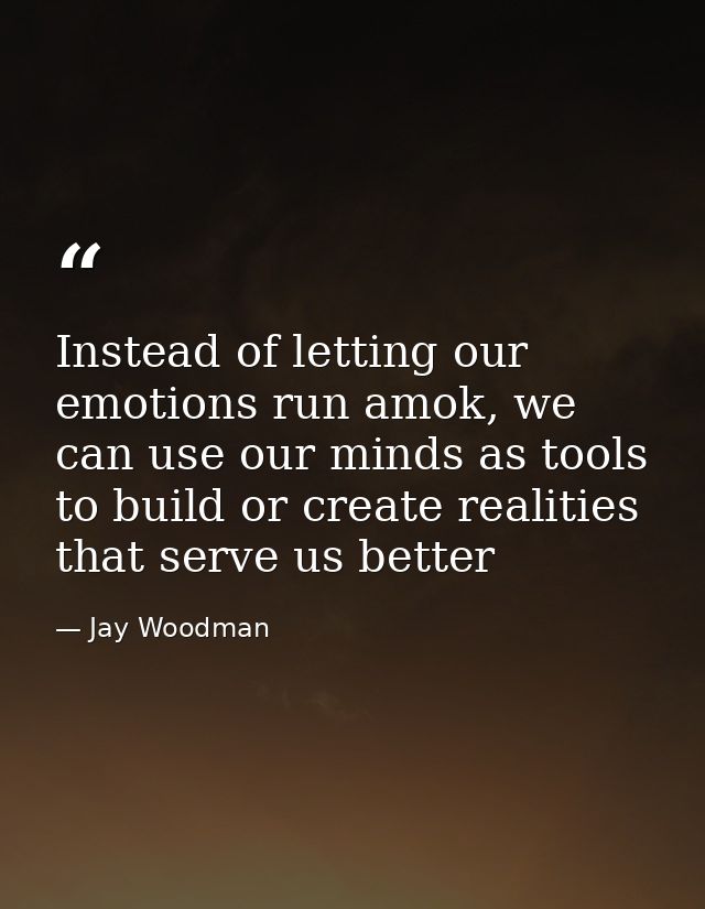 Instead of letting our emotions run amok, we can use our minds as tools to build or create realities that serve us bette — Jay Woodman