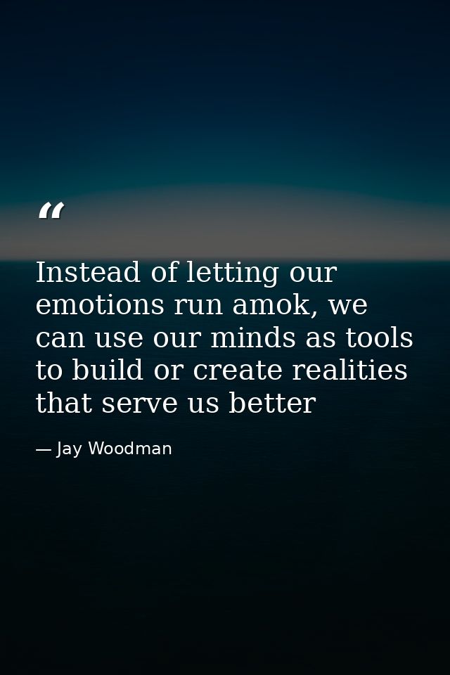 Instead of letting our emotions run amok, we can use our minds as tools to build or create realities that serve us bette — Jay Woodman