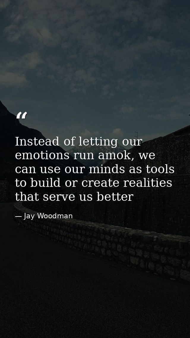 Instead of letting our emotions run amok, we can use our minds as tools to build or create realities that serve us bette — Jay Woodman