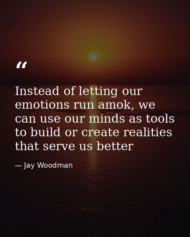Instead of letting our emotions run amok, we can use our minds as tools to build or create realities that serve us bette — Jay Woodman