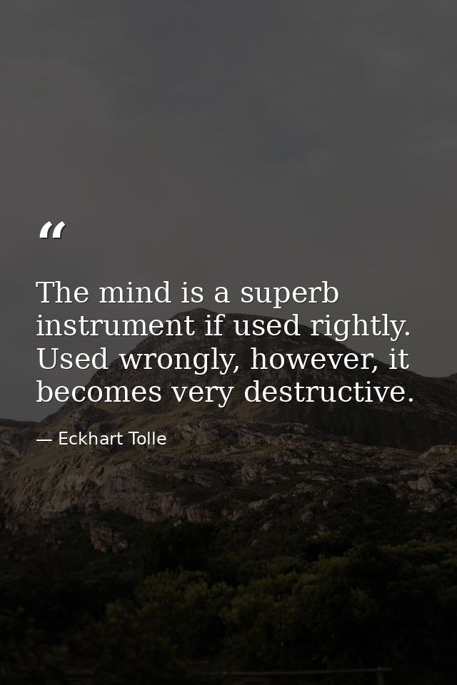 The mind is a superb instrument if used rightly. Used wrongly, however, it becomes very destructive. — Eckhart Tolle