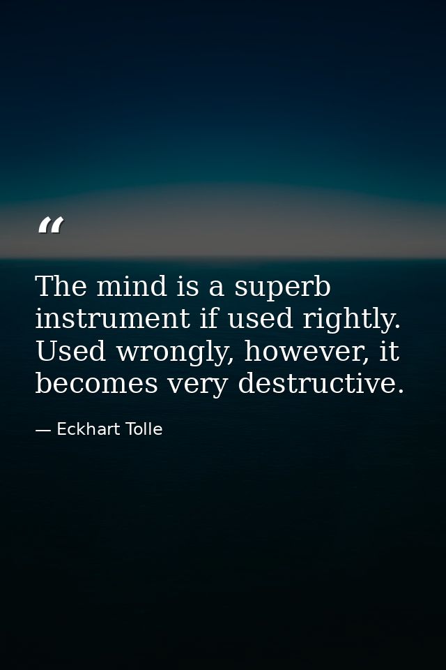 The mind is a superb instrument if used rightly. Used wrongly, however, it becomes very destructive. — Eckhart Tolle