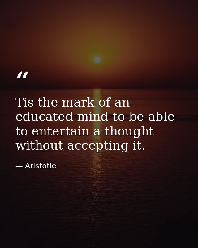 Tis the mark of an educated mind to be able to entertain a thought without accepting it. — Aristotle