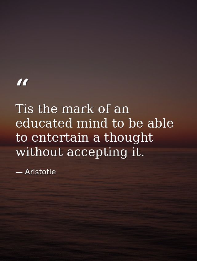 Tis the mark of an educated mind to be able to entertain a thought without accepting it. — Aristotle