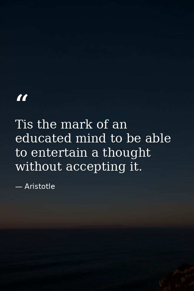 Tis the mark of an educated mind to be able to entertain a thought without accepting it. — Aristotle