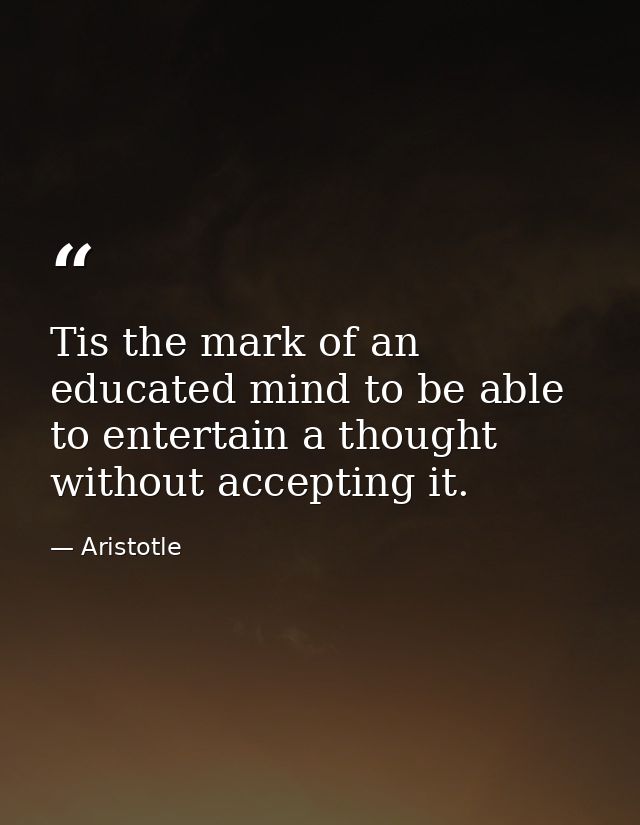 Tis the mark of an educated mind to be able to entertain a thought without accepting it. — Aristotle