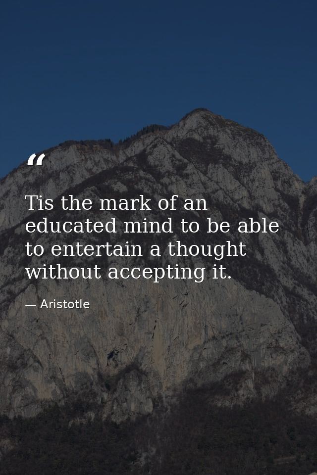 Tis the mark of an educated mind to be able to entertain a thought without accepting it. — Aristotle