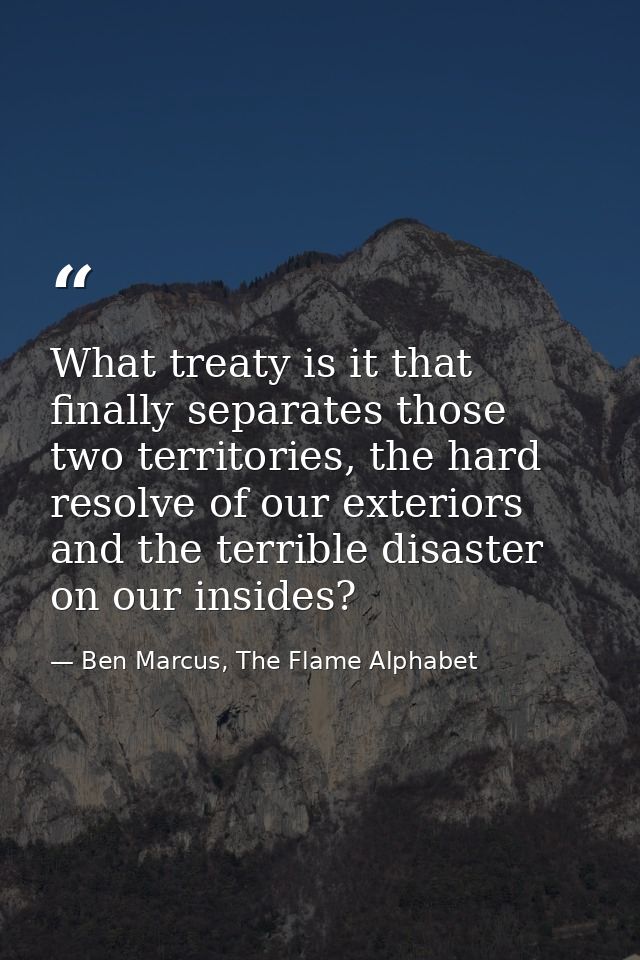 What treaty is it that finally separates those two territories, the hard resolve of our exteriors and the terrible disas — Ben Marcus, The Flame Alphabet