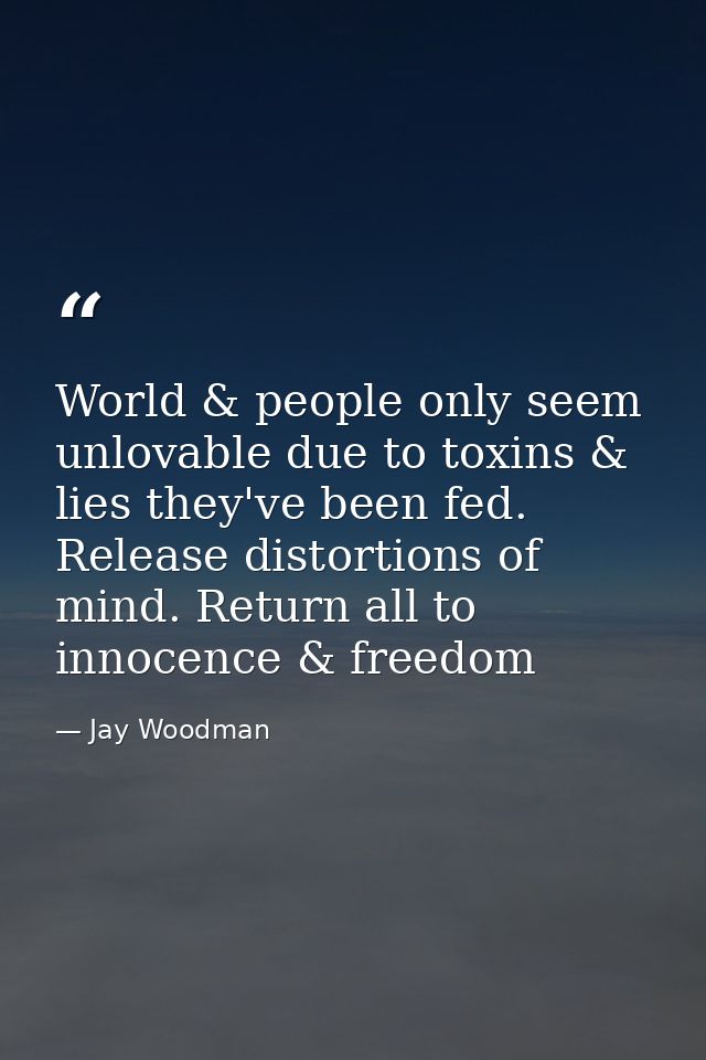 World & people only seem unlovable due to toxins & lies they've been fed. Release distortions of mind. Return all to inn — Jay Woodman
