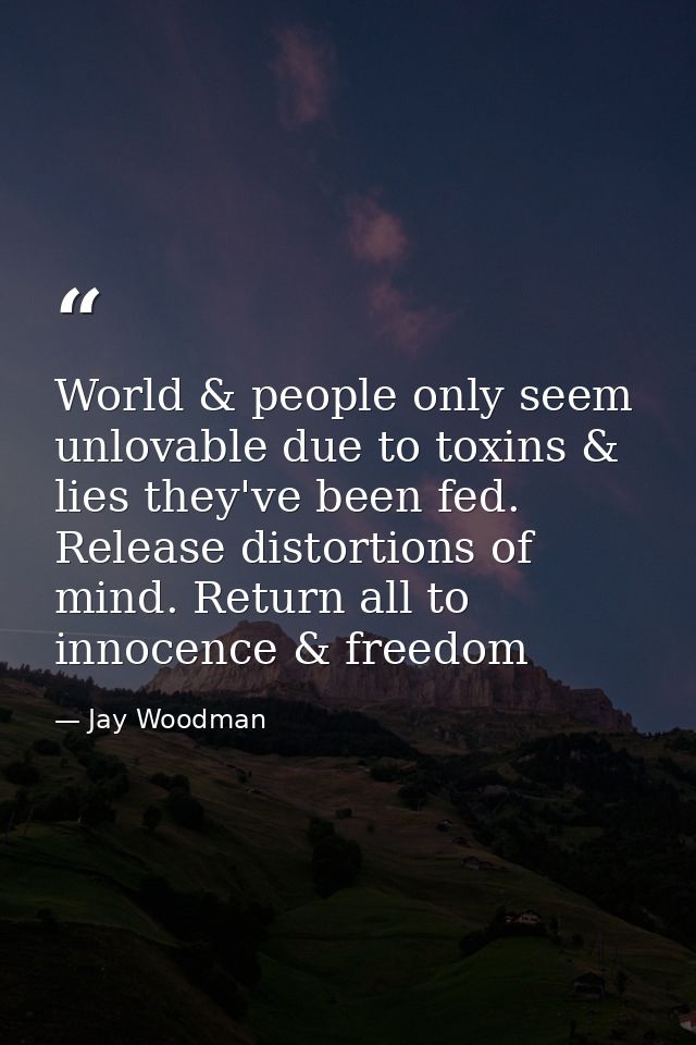 World & people only seem unlovable due to toxins & lies they've been fed. Release distortions of mind. Return all to inn — Jay Woodman