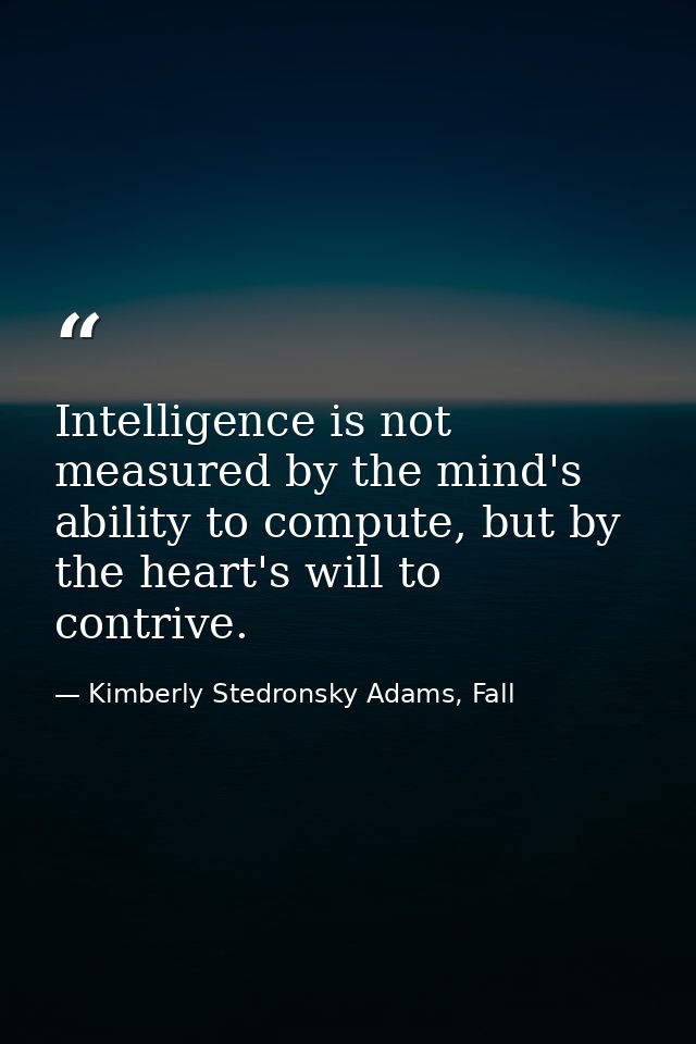 Intelligence is not measured by the mind's ability to compute, but by the heart's will to contrive. — Kimberly Stedronsky Adams, Fall