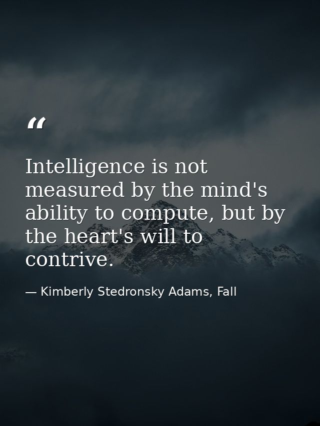 Intelligence is not measured by the mind's ability to compute, but by the heart's will to contrive. — Kimberly Stedronsky Adams, Fall