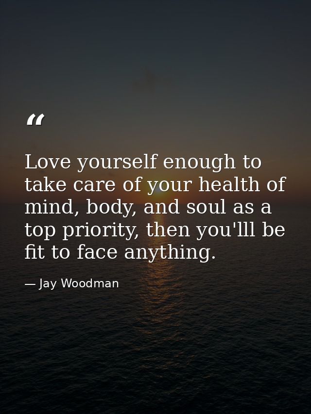 Love yourself enough to take care of your health of mind, body, and soul as a top priority, then you'lll be fit to face  — Jay Woodman