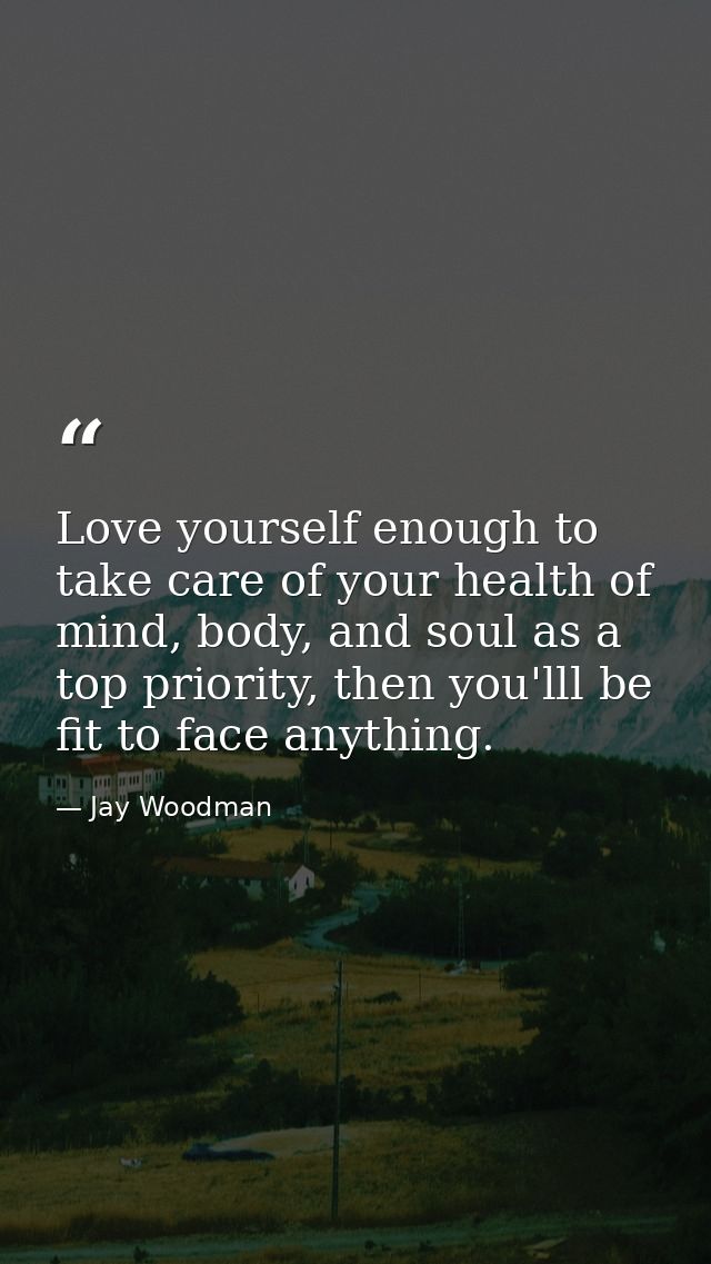 Love yourself enough to take care of your health of mind, body, and soul as a top priority, then you'lll be fit to face  — Jay Woodman