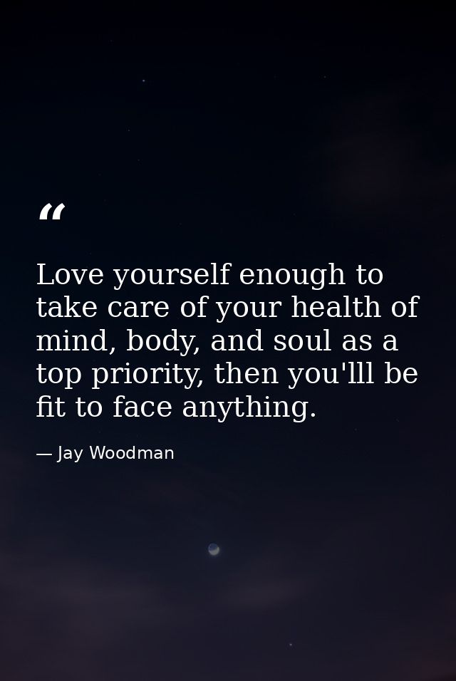 Love yourself enough to take care of your health of mind, body, and soul as a top priority, then you'lll be fit to face  — Jay Woodman