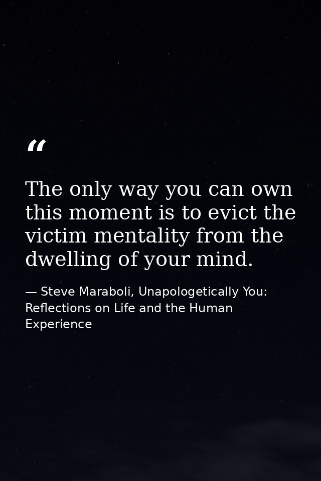 The only way you can own this moment is to evict the victim mentality from the dwelling of your mind. — Steve Maraboli, Unapologetically You: Reflections on Life and the Human Experience