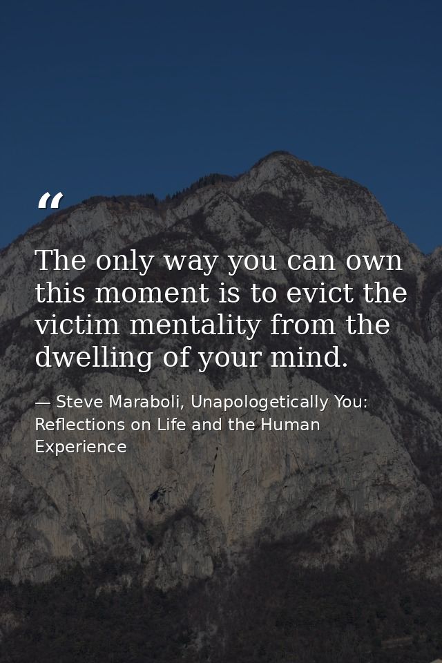 The only way you can own this moment is to evict the victim mentality from the dwelling of your mind. — Steve Maraboli, Unapologetically You: Reflections on Life and the Human Experience