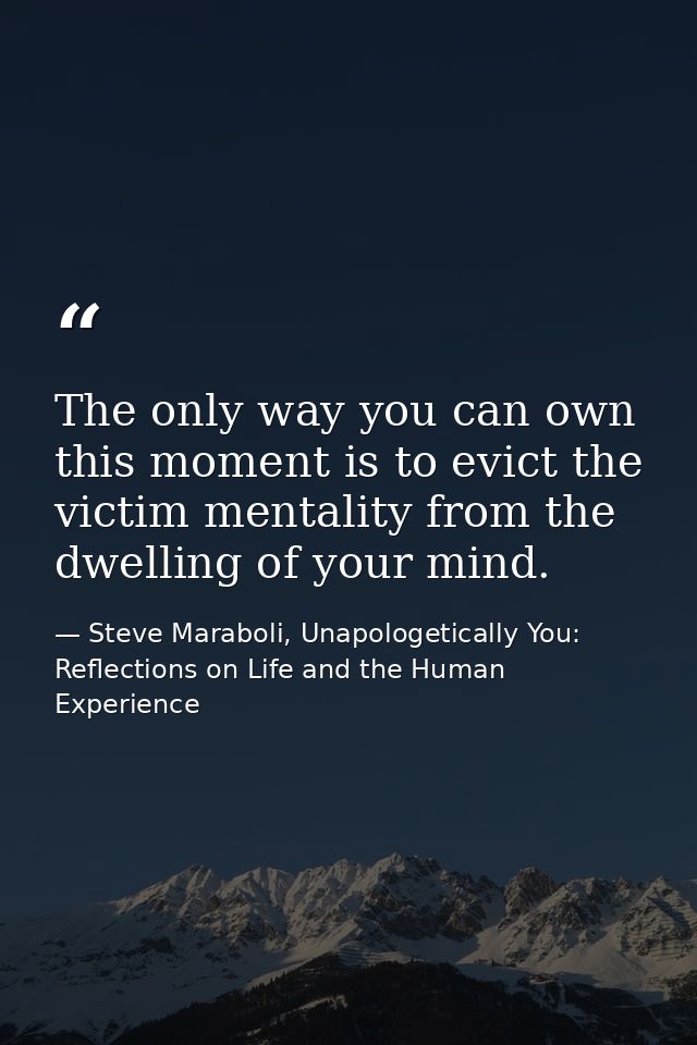 The only way you can own this moment is to evict the victim mentality from the dwelling of your mind. — Steve Maraboli, Unapologetically You: Reflections on Life and the Human Experience
