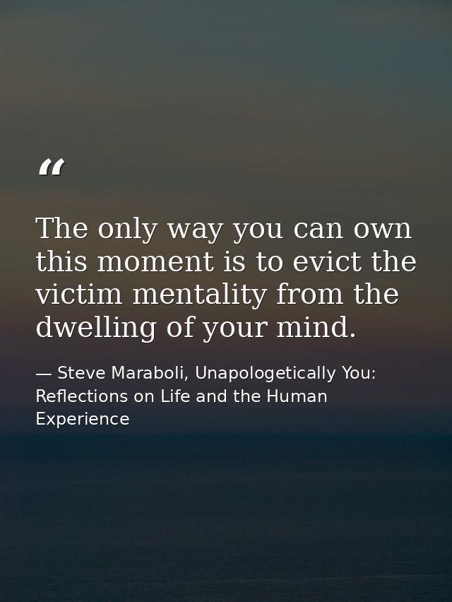 The only way you can own this moment is to evict the victim mentality from the dwelling of your mind. — Steve Maraboli, Unapologetically You: Reflections on Life and the Human Experience