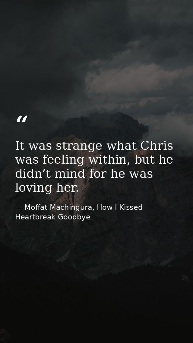 It was strange what Chris was feeling within, but he didn’t mind for he was loving her. — Moffat Machingura, How I Kissed Heartbreak Goodbye