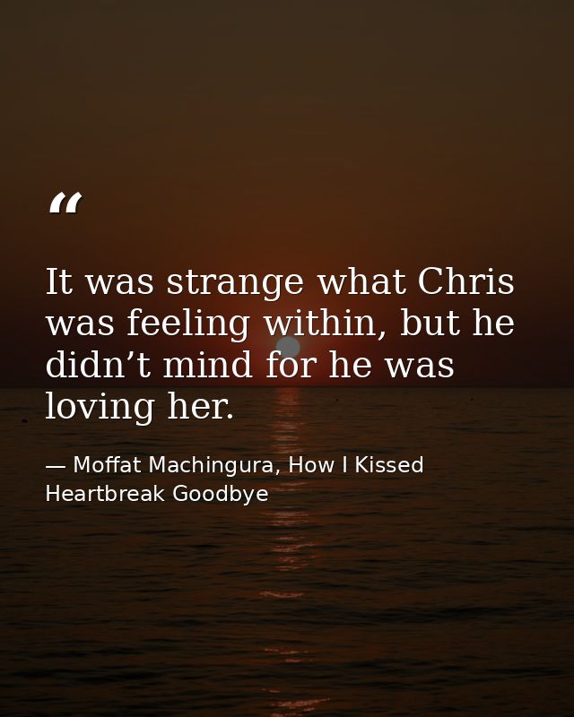 It was strange what Chris was feeling within, but he didn’t mind for he was loving her. — Moffat Machingura, How I Kissed Heartbreak Goodbye