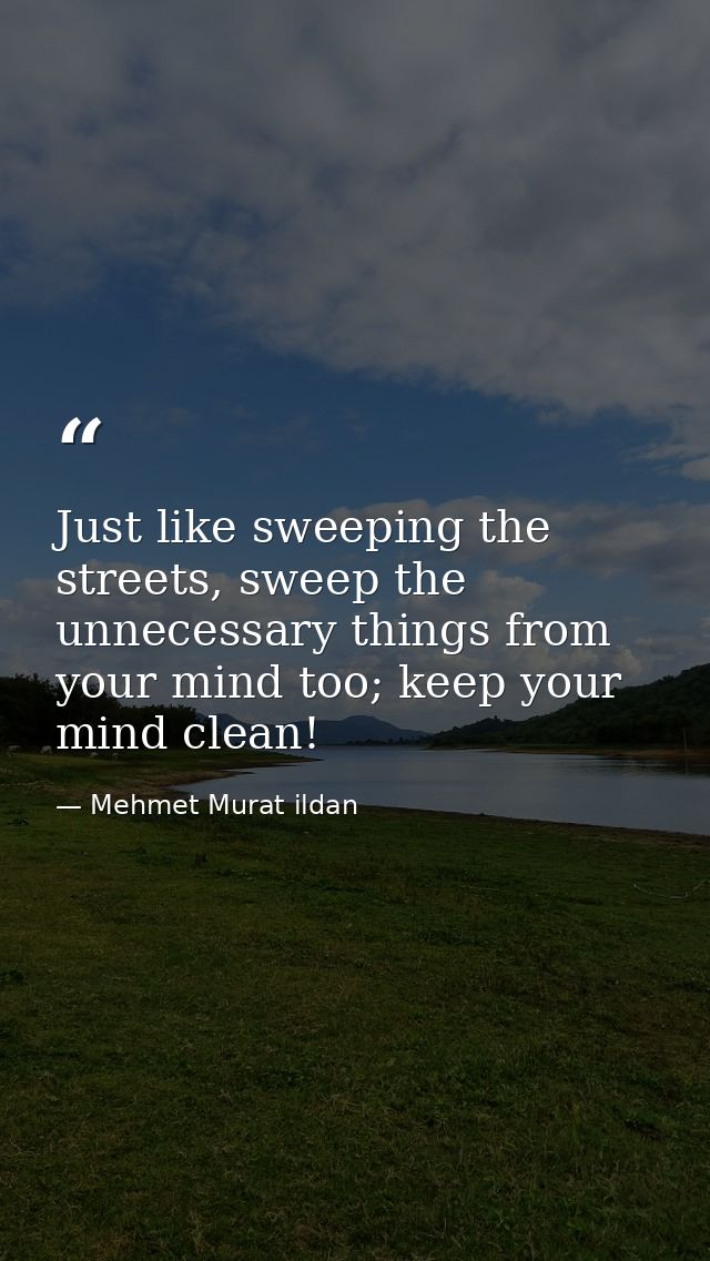 Just like sweeping the streets, sweep the unnecessary things from your mind too; keep your mind clean! — Mehmet Murat ildan