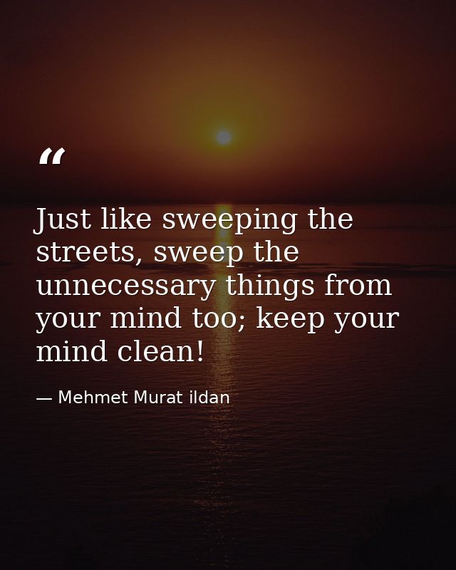 Just like sweeping the streets, sweep the unnecessary things from your mind too; keep your mind clean! — Mehmet Murat ildan