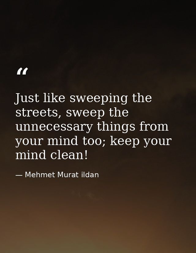 Just like sweeping the streets, sweep the unnecessary things from your mind too; keep your mind clean! — Mehmet Murat ildan
