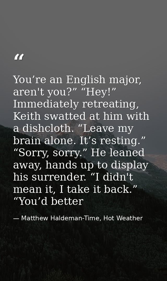 You’re an English major, aren't you?” “Hey!” Immediately retreating, Keith swatted at him with a dishcloth. “Leave my br — Matthew Haldeman-Time, Hot Weather