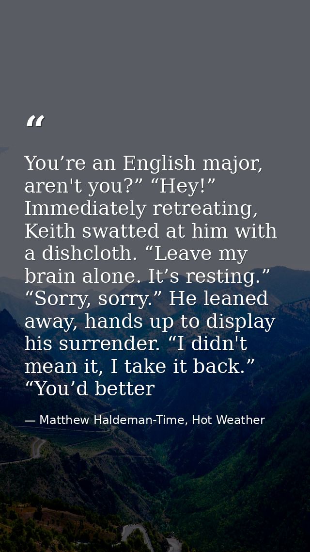 You’re an English major, aren't you?” “Hey!” Immediately retreating, Keith swatted at him with a dishcloth. “Leave my br — Matthew Haldeman-Time, Hot Weather