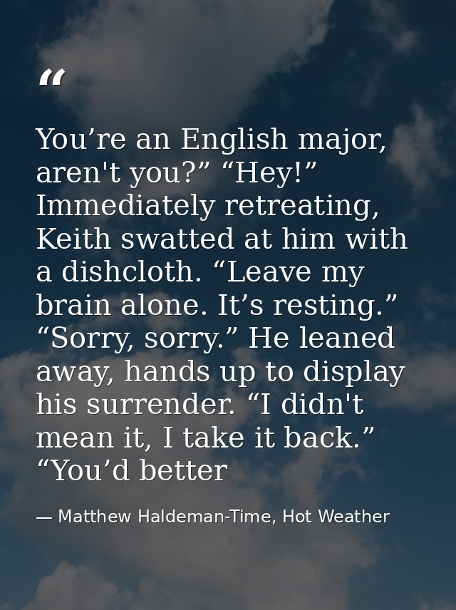 You’re an English major, aren't you?” “Hey!” Immediately retreating, Keith swatted at him with a dishcloth. “Leave my br — Matthew Haldeman-Time, Hot Weather