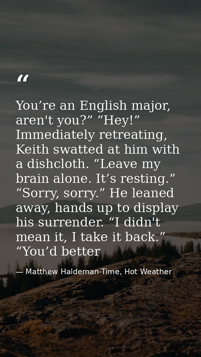 You’re an English major, aren't you?” “Hey!” Immediately retreating, Keith swatted at him with a dishcloth. “Leave my br — Matthew Haldeman-Time, Hot Weather