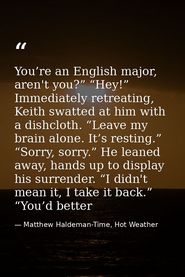 You’re an English major, aren't you?” “Hey!” Immediately retreating, Keith swatted at him with a dishcloth. “Leave my br — Matthew Haldeman-Time, Hot Weather