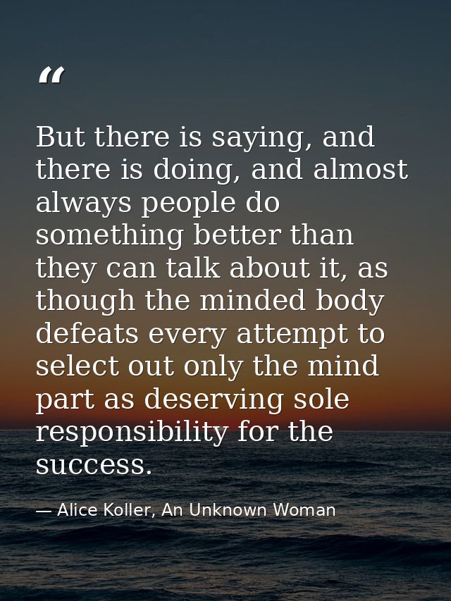 But there is saying, and there is doing, and almost always people do something better than they can talk about it, as th — Alice Koller, An Unknown Woman