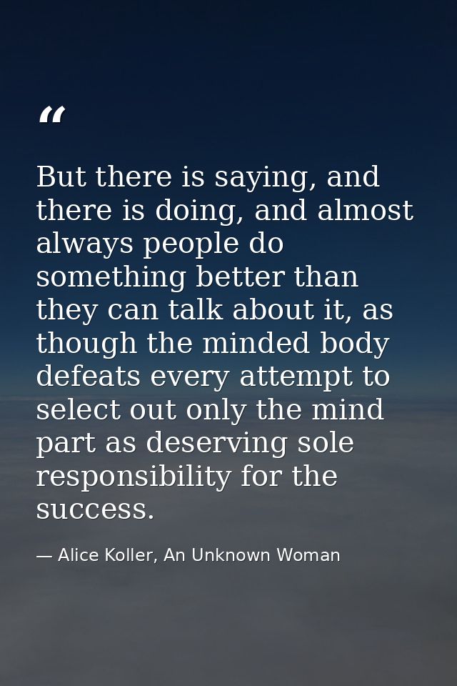 But there is saying, and there is doing, and almost always people do something better than they can talk about it, as th — Alice Koller, An Unknown Woman