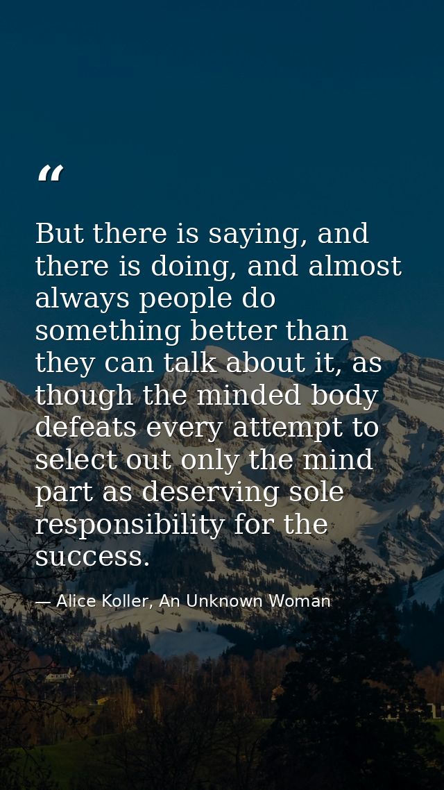 But there is saying, and there is doing, and almost always people do something better than they can talk about it, as th — Alice Koller, An Unknown Woman
