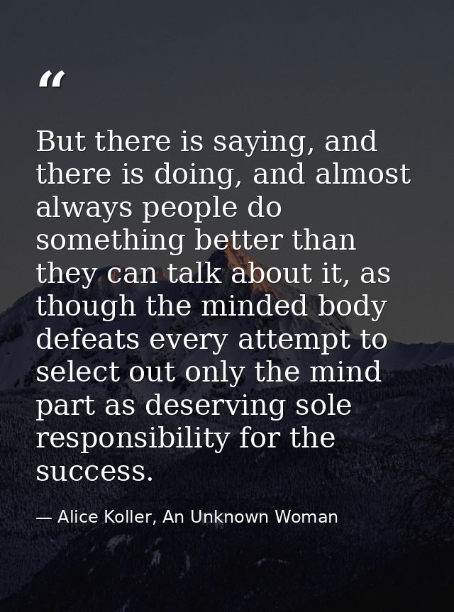 But there is saying, and there is doing, and almost always people do something better than they can talk about it, as th — Alice Koller, An Unknown Woman